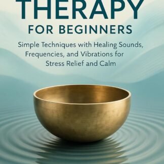 Sound Therapy for Beginners: Simple Techniques with Healing Sounds, Frequencies, and Vibrations for Stress Relief and Calm