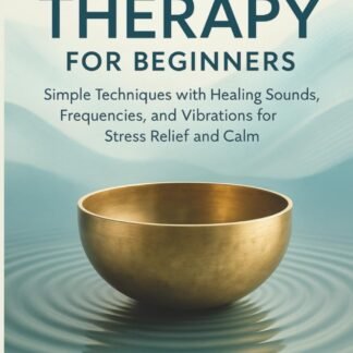 Sound Therapy for Beginners: Simple Techniques with Healing Sounds, Frequencies, and Vibrations for Stress Relief and Calm