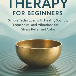Sound Therapy for Beginners: Simple Techniques with Healing Sounds, Frequencies, and Vibrations for Stress Relief and Calm