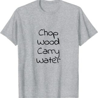 Chop Wood Carry Water T Shirt - Funny Zen Lover Gift Shirt