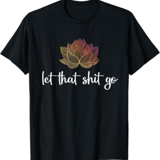 Let That Shit Go Lotus Funny Yoga Chakra Kundalini Yogi Gift T-Shirt