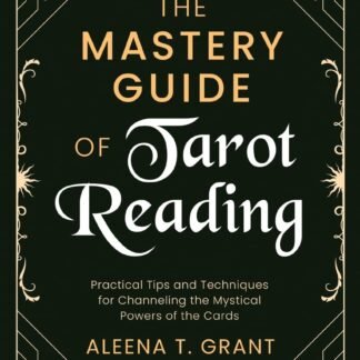 The Mastery Guide of Tarot Reading: Practical Tips and Techniques for Channeling the Mystical Powers of the Cards