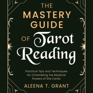 The Mastery Guide of Tarot Reading: Practical Tips and Techniques for Channeling the Mystical Powers of the Cards